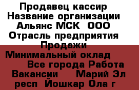 Продавец-кассир › Название организации ­ Альянс-МСК, ООО › Отрасль предприятия ­ Продажи › Минимальный оклад ­ 35 000 - Все города Работа » Вакансии   . Марий Эл респ.,Йошкар-Ола г.